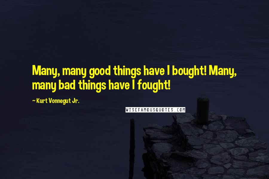 Kurt Vonnegut Jr. Quotes: Many, many good things have I bought! Many, many bad things have I fought!