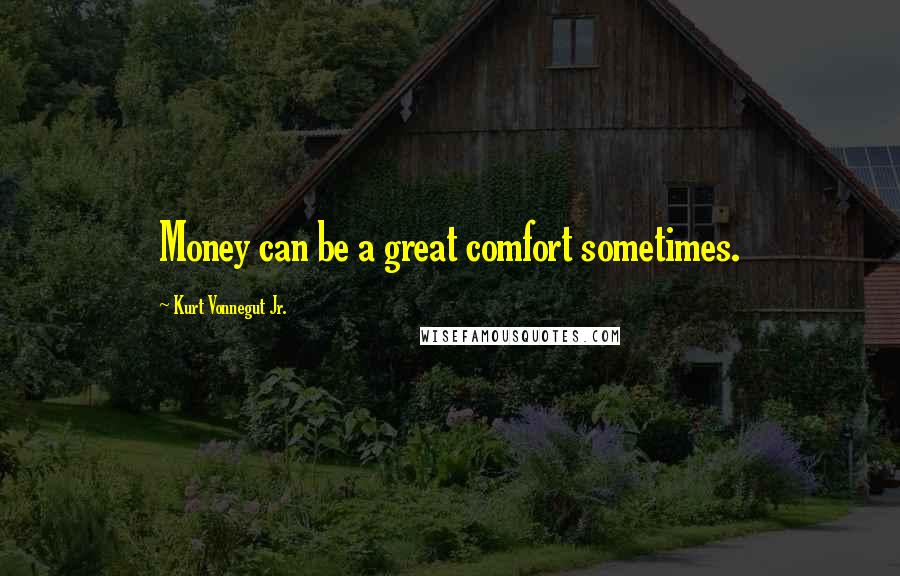 Kurt Vonnegut Jr. Quotes: Money can be a great comfort sometimes.