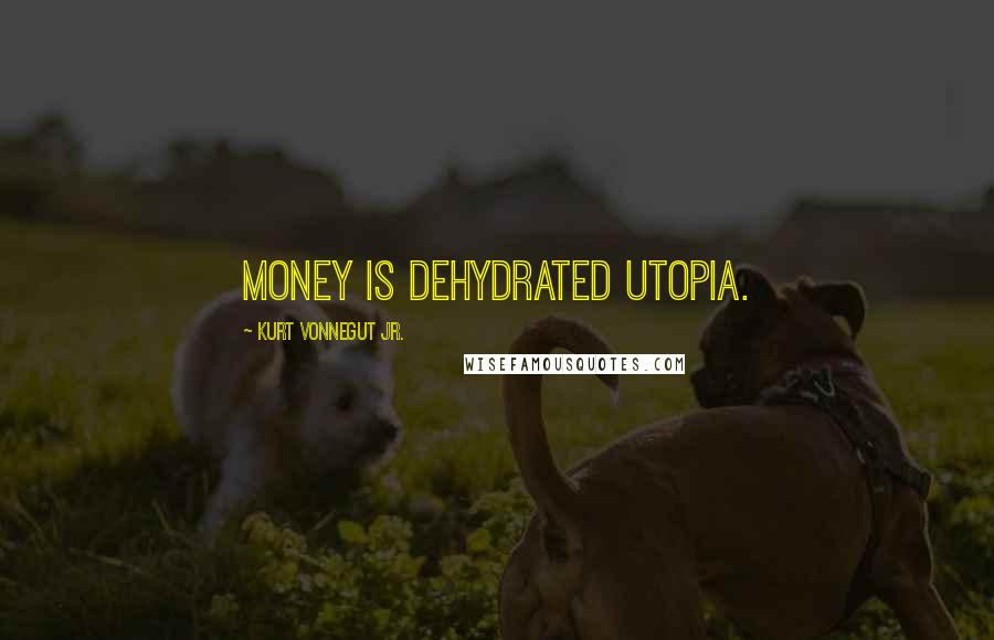 Kurt Vonnegut Jr. Quotes: Money is dehydrated utopia.