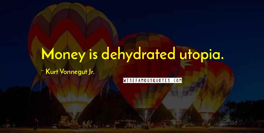 Kurt Vonnegut Jr. Quotes: Money is dehydrated utopia.