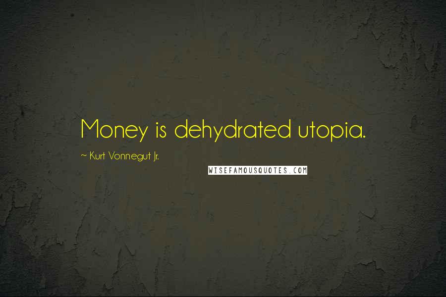 Kurt Vonnegut Jr. Quotes: Money is dehydrated utopia.