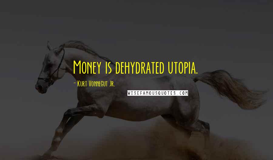 Kurt Vonnegut Jr. Quotes: Money is dehydrated utopia.