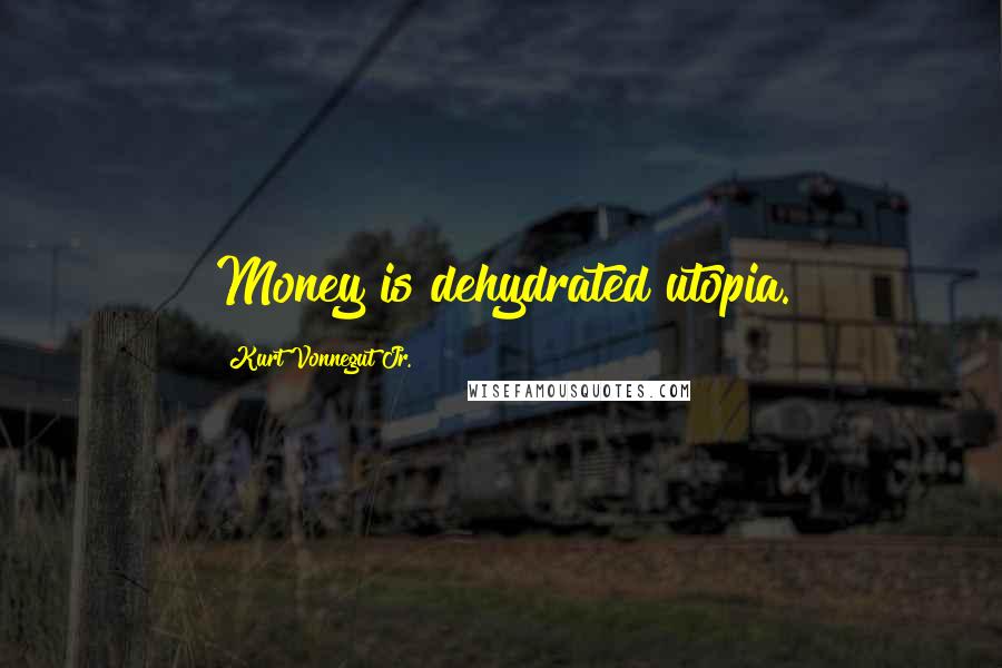 Kurt Vonnegut Jr. Quotes: Money is dehydrated utopia.