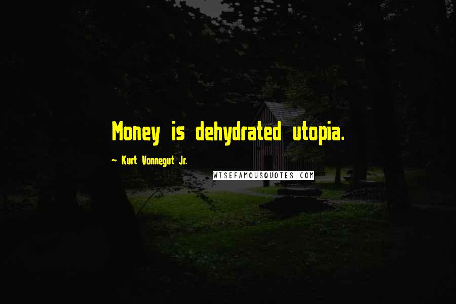 Kurt Vonnegut Jr. Quotes: Money is dehydrated utopia.