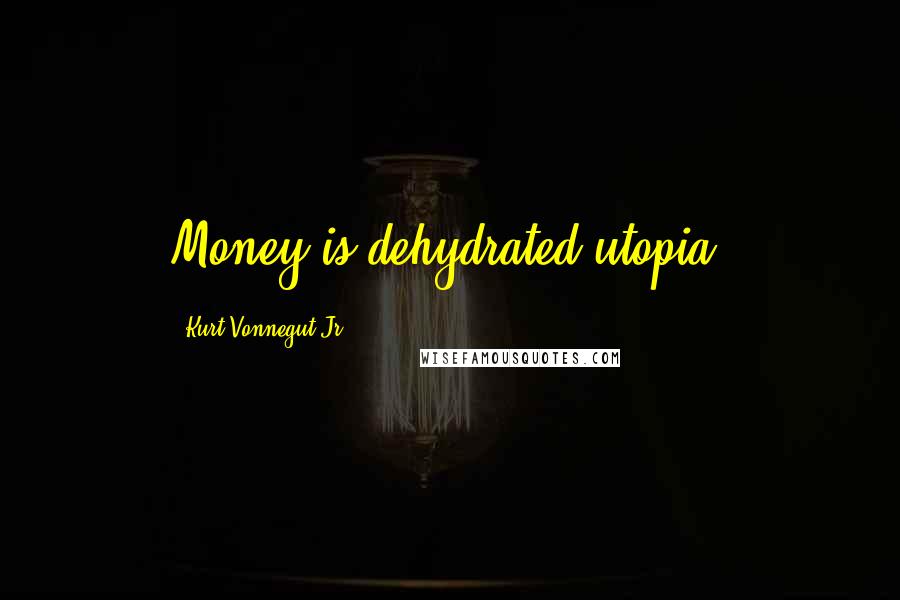 Kurt Vonnegut Jr. Quotes: Money is dehydrated utopia.