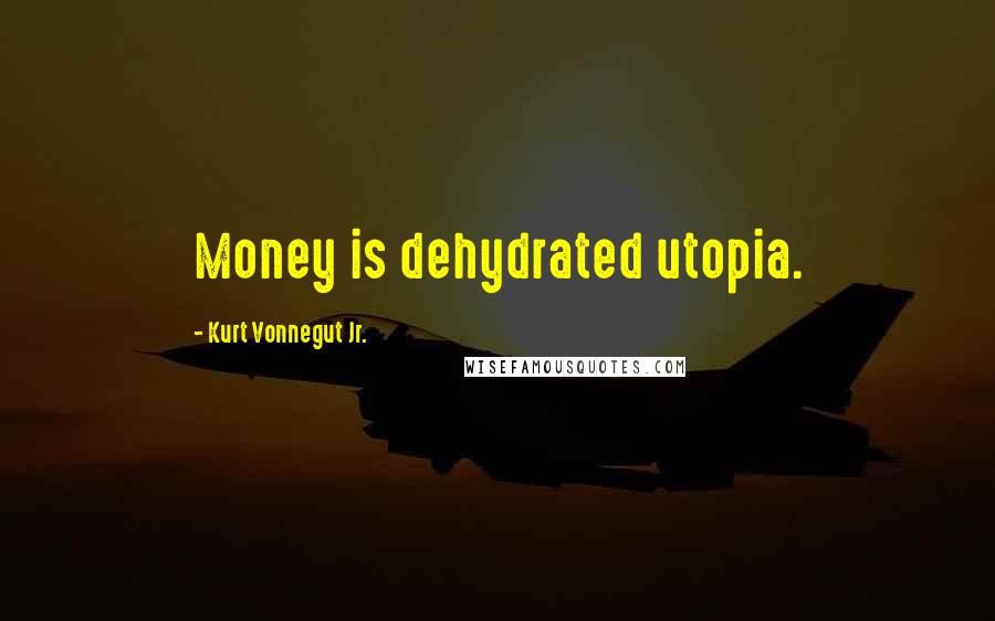 Kurt Vonnegut Jr. Quotes: Money is dehydrated utopia.