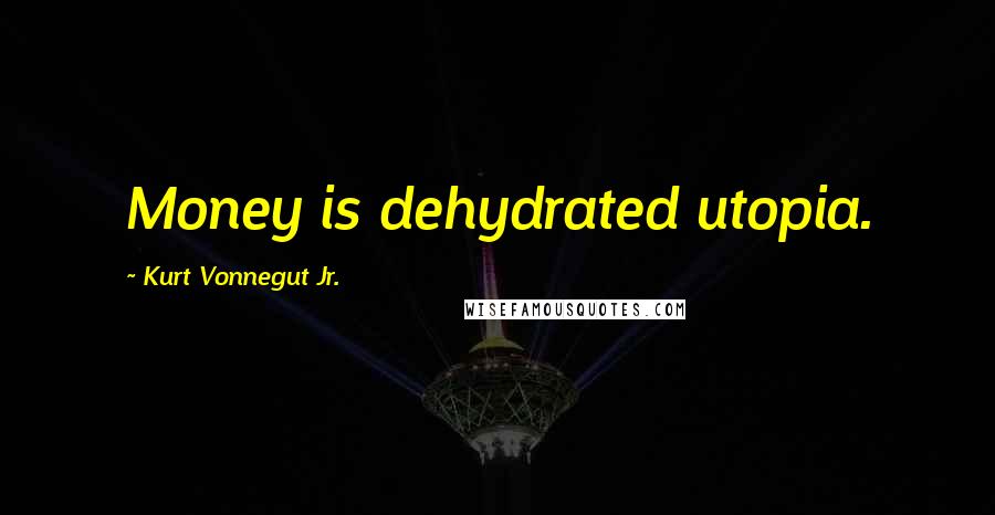 Kurt Vonnegut Jr. Quotes: Money is dehydrated utopia.