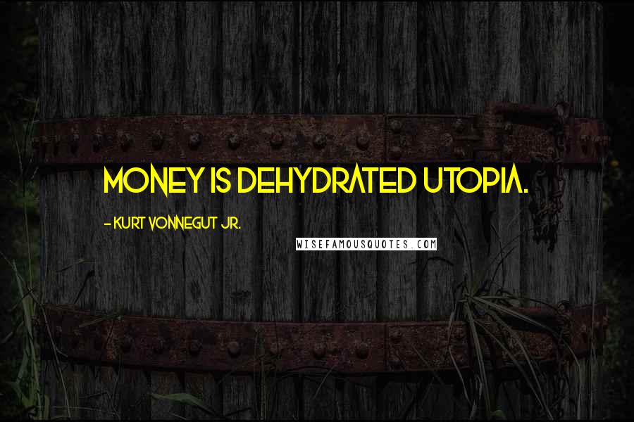 Kurt Vonnegut Jr. Quotes: Money is dehydrated utopia.