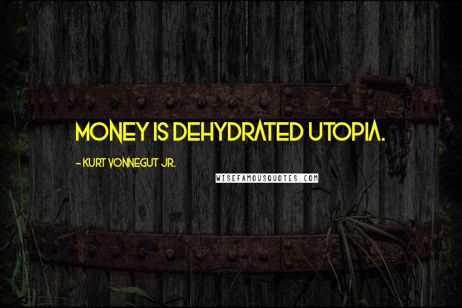 Kurt Vonnegut Jr. Quotes: Money is dehydrated utopia.