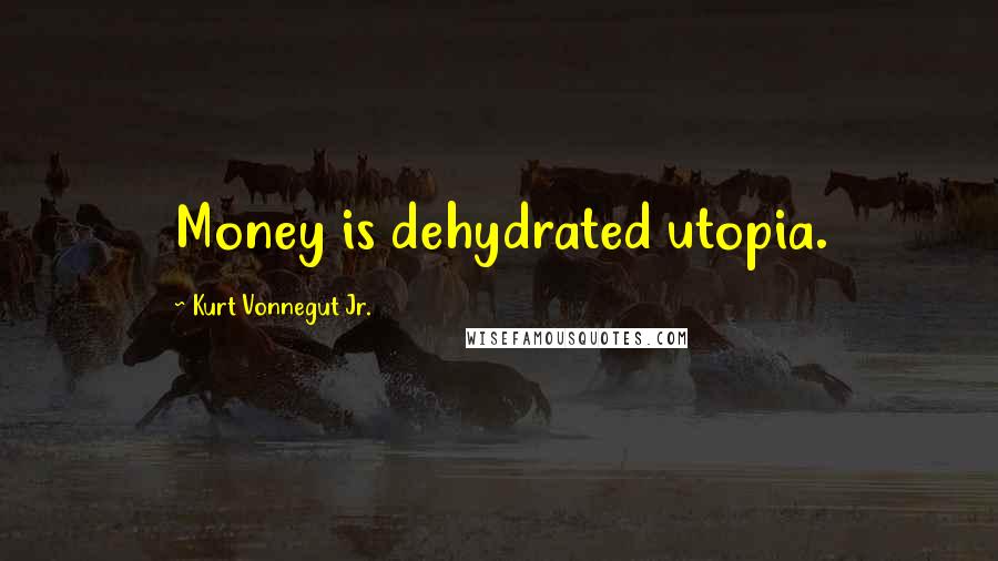 Kurt Vonnegut Jr. Quotes: Money is dehydrated utopia.