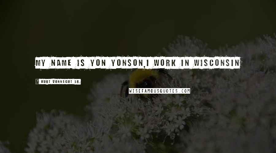 Kurt Vonnegut Jr. Quotes: My name is Yon Yonson,I work in Wisconsin