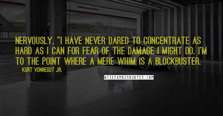 Kurt Vonnegut Jr. Quotes: nervously. "I have never dared to concentrate as hard as I can for fear of the damage I might do. I'm to the point where a mere whim is a blockbuster.