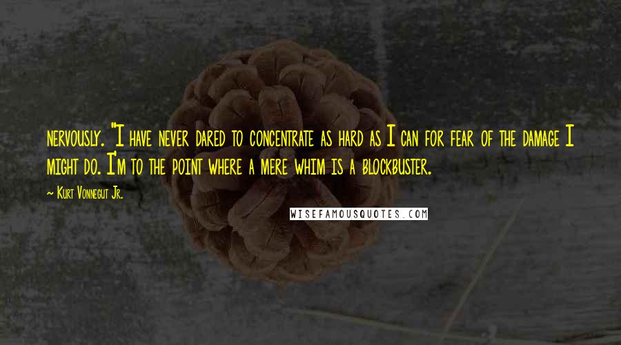 Kurt Vonnegut Jr. Quotes: nervously. "I have never dared to concentrate as hard as I can for fear of the damage I might do. I'm to the point where a mere whim is a blockbuster.