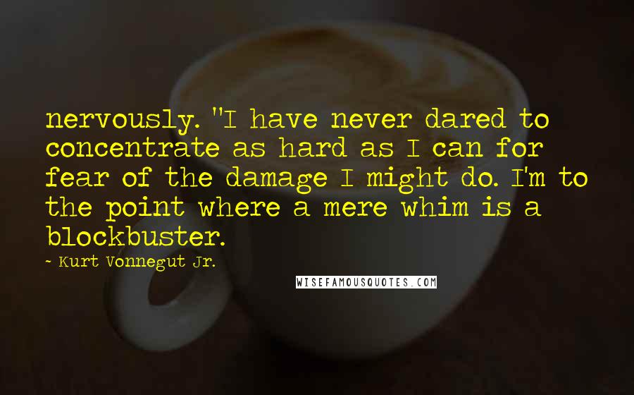 Kurt Vonnegut Jr. Quotes: nervously. "I have never dared to concentrate as hard as I can for fear of the damage I might do. I'm to the point where a mere whim is a blockbuster.