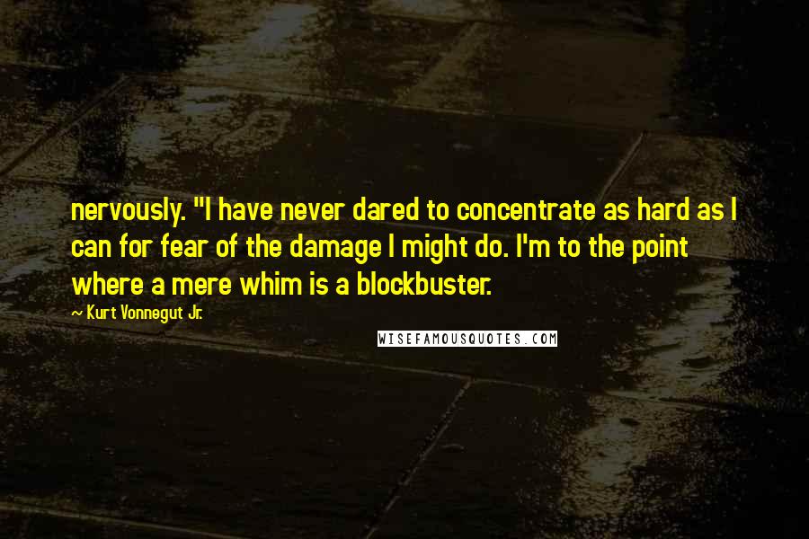 Kurt Vonnegut Jr. Quotes: nervously. "I have never dared to concentrate as hard as I can for fear of the damage I might do. I'm to the point where a mere whim is a blockbuster.