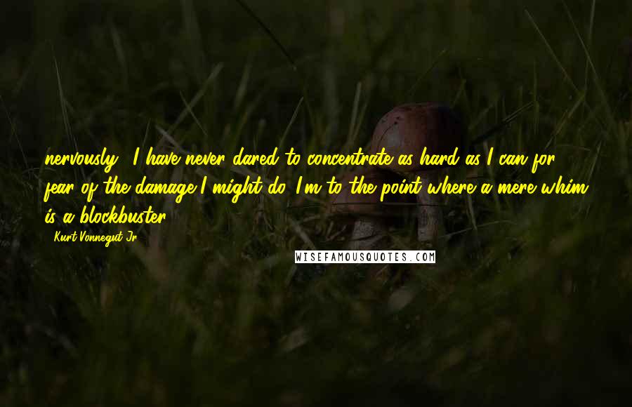 Kurt Vonnegut Jr. Quotes: nervously. "I have never dared to concentrate as hard as I can for fear of the damage I might do. I'm to the point where a mere whim is a blockbuster.