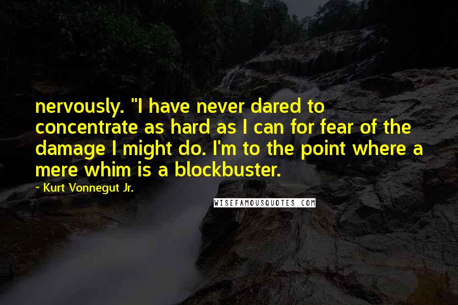 Kurt Vonnegut Jr. Quotes: nervously. "I have never dared to concentrate as hard as I can for fear of the damage I might do. I'm to the point where a mere whim is a blockbuster.