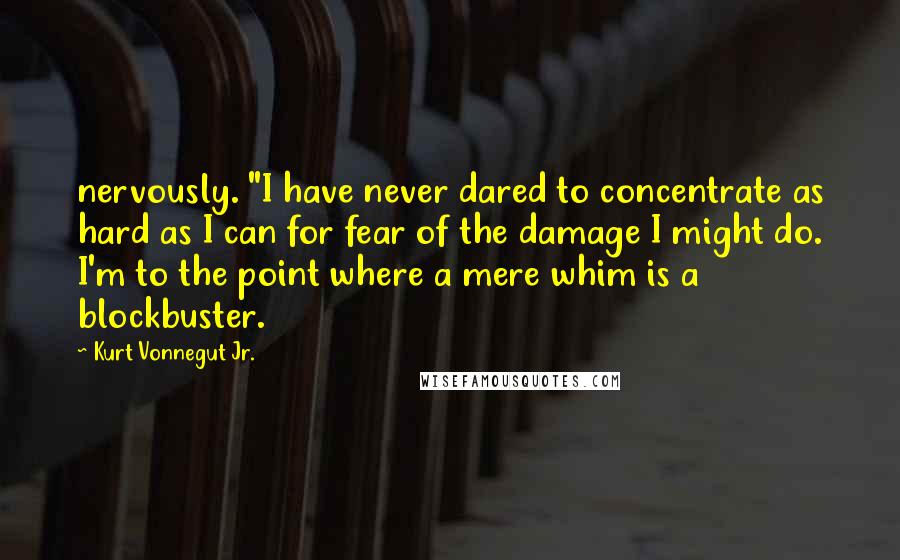 Kurt Vonnegut Jr. Quotes: nervously. "I have never dared to concentrate as hard as I can for fear of the damage I might do. I'm to the point where a mere whim is a blockbuster.