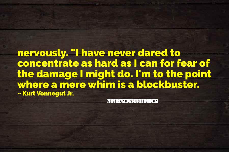 Kurt Vonnegut Jr. Quotes: nervously. "I have never dared to concentrate as hard as I can for fear of the damage I might do. I'm to the point where a mere whim is a blockbuster.