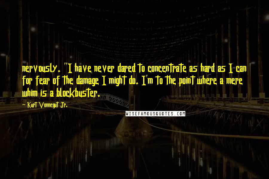 Kurt Vonnegut Jr. Quotes: nervously. "I have never dared to concentrate as hard as I can for fear of the damage I might do. I'm to the point where a mere whim is a blockbuster.
