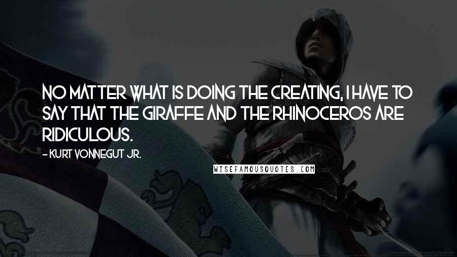 Kurt Vonnegut Jr. Quotes: No matter what is doing the creating, I have to say that the giraffe and the rhinoceros are ridiculous.