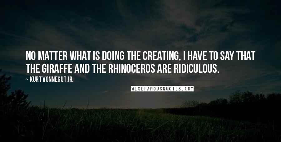 Kurt Vonnegut Jr. Quotes: No matter what is doing the creating, I have to say that the giraffe and the rhinoceros are ridiculous.