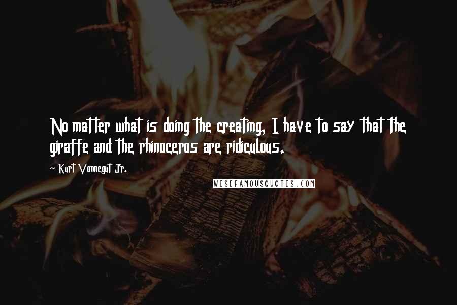 Kurt Vonnegut Jr. Quotes: No matter what is doing the creating, I have to say that the giraffe and the rhinoceros are ridiculous.