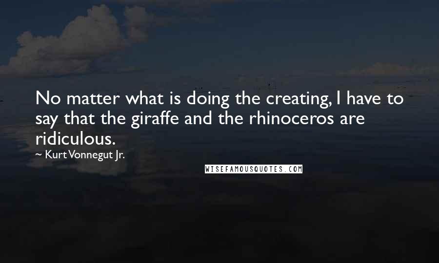 Kurt Vonnegut Jr. Quotes: No matter what is doing the creating, I have to say that the giraffe and the rhinoceros are ridiculous.