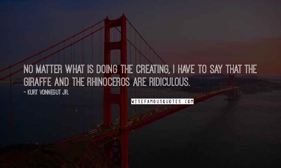 Kurt Vonnegut Jr. Quotes: No matter what is doing the creating, I have to say that the giraffe and the rhinoceros are ridiculous.