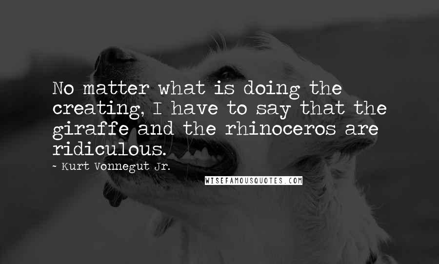 Kurt Vonnegut Jr. Quotes: No matter what is doing the creating, I have to say that the giraffe and the rhinoceros are ridiculous.