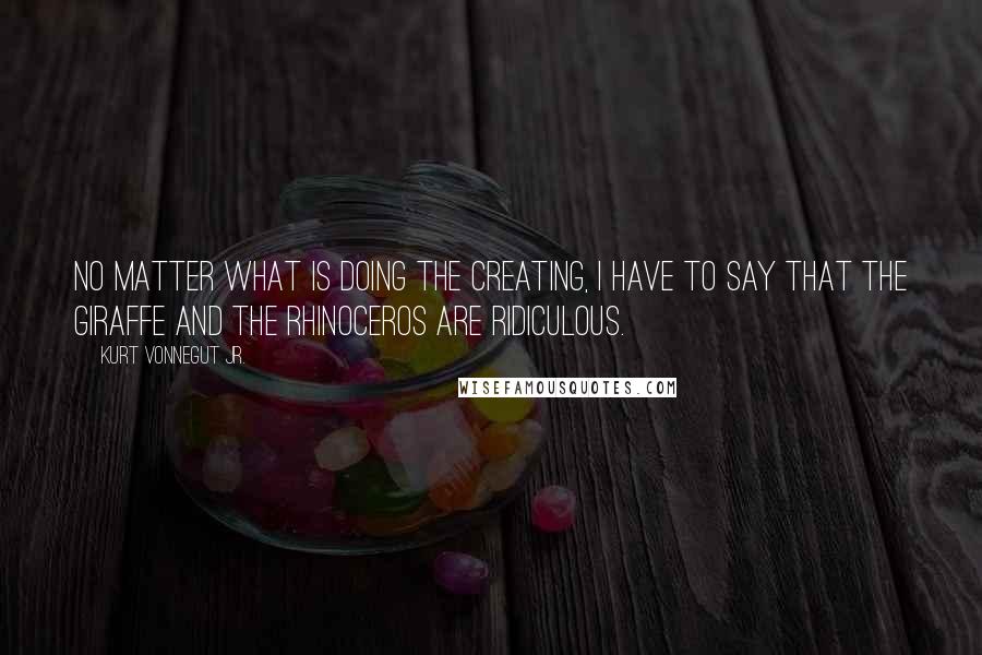 Kurt Vonnegut Jr. Quotes: No matter what is doing the creating, I have to say that the giraffe and the rhinoceros are ridiculous.