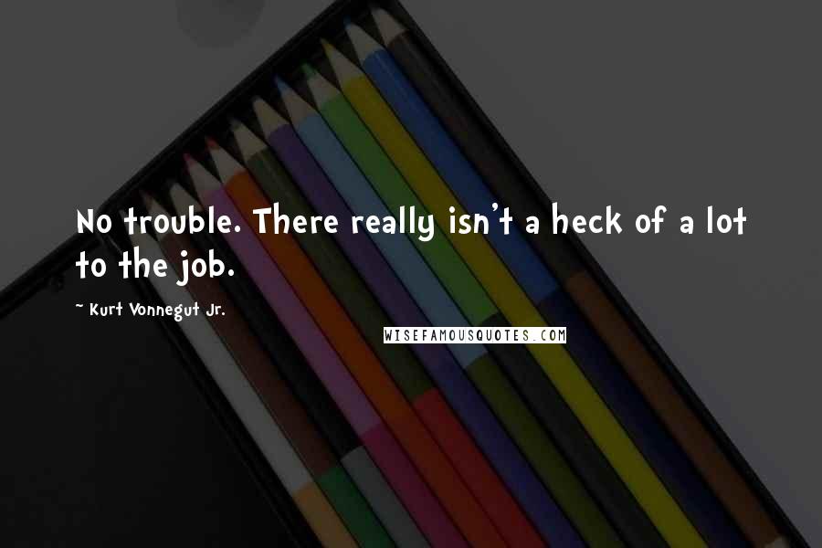 Kurt Vonnegut Jr. Quotes: No trouble. There really isn't a heck of a lot to the job.