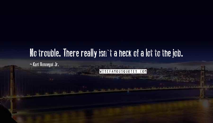 Kurt Vonnegut Jr. Quotes: No trouble. There really isn't a heck of a lot to the job.