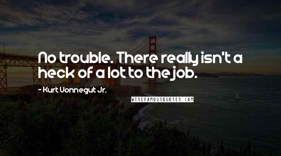 Kurt Vonnegut Jr. Quotes: No trouble. There really isn't a heck of a lot to the job.