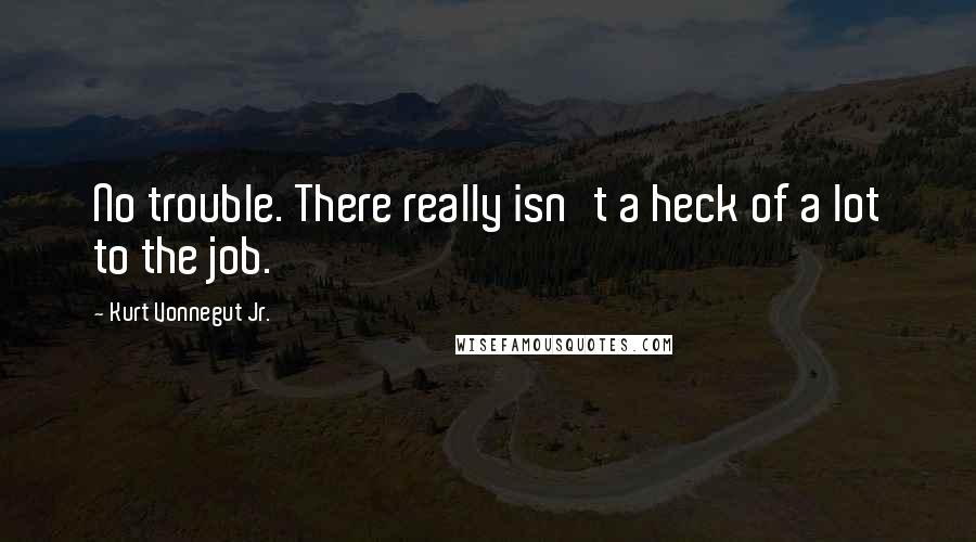 Kurt Vonnegut Jr. Quotes: No trouble. There really isn't a heck of a lot to the job.