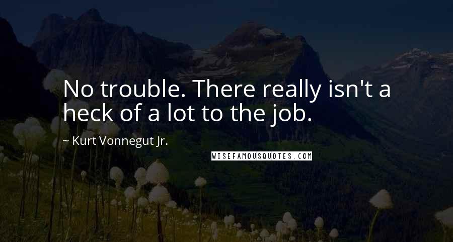 Kurt Vonnegut Jr. Quotes: No trouble. There really isn't a heck of a lot to the job.