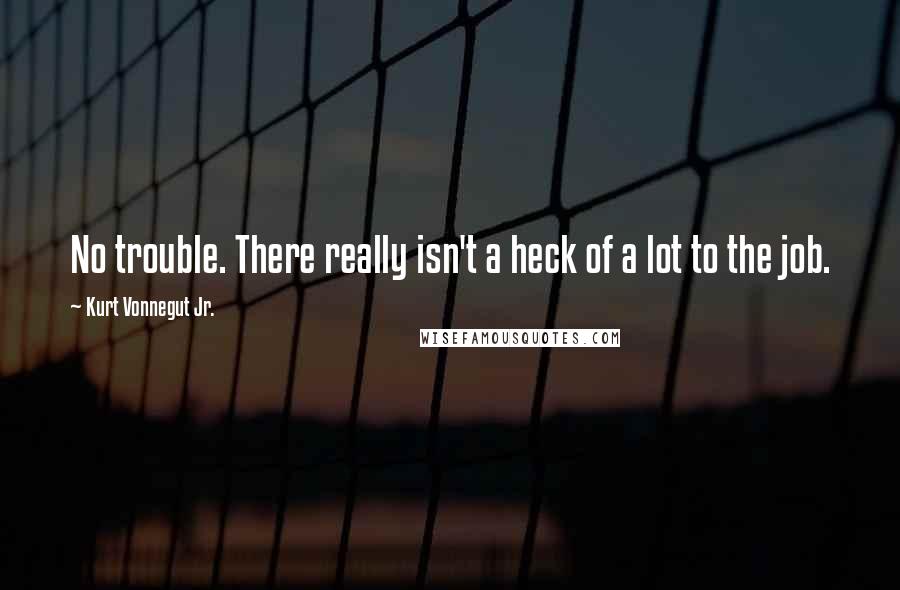 Kurt Vonnegut Jr. Quotes: No trouble. There really isn't a heck of a lot to the job.