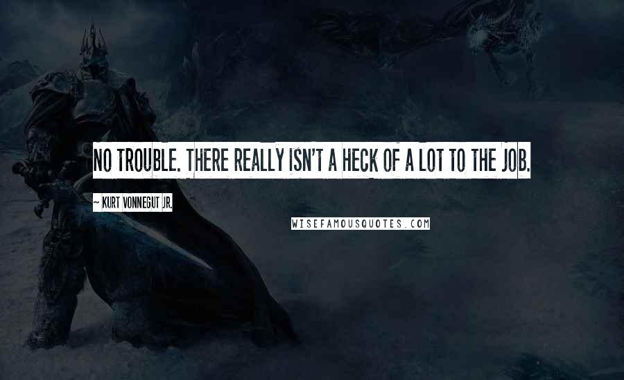 Kurt Vonnegut Jr. Quotes: No trouble. There really isn't a heck of a lot to the job.