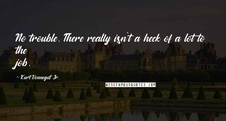 Kurt Vonnegut Jr. Quotes: No trouble. There really isn't a heck of a lot to the job.