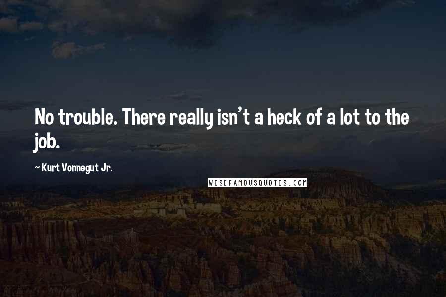 Kurt Vonnegut Jr. Quotes: No trouble. There really isn't a heck of a lot to the job.