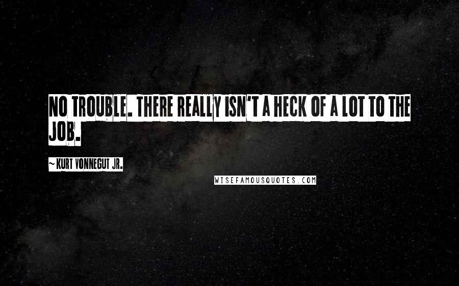 Kurt Vonnegut Jr. Quotes: No trouble. There really isn't a heck of a lot to the job.