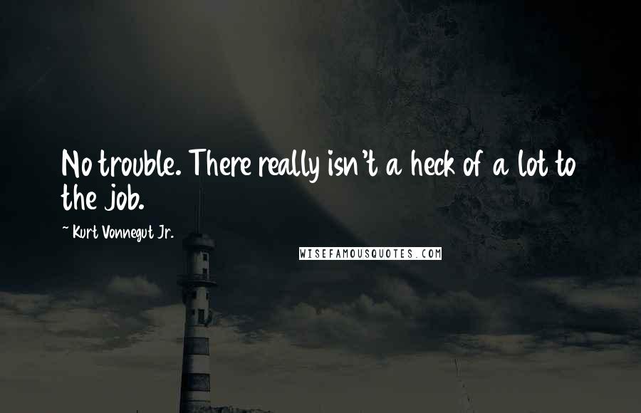 Kurt Vonnegut Jr. Quotes: No trouble. There really isn't a heck of a lot to the job.