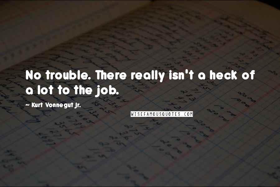 Kurt Vonnegut Jr. Quotes: No trouble. There really isn't a heck of a lot to the job.