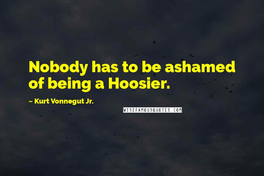 Kurt Vonnegut Jr. Quotes: Nobody has to be ashamed of being a Hoosier.