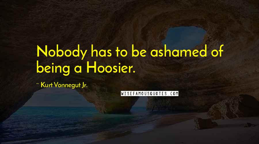 Kurt Vonnegut Jr. Quotes: Nobody has to be ashamed of being a Hoosier.
