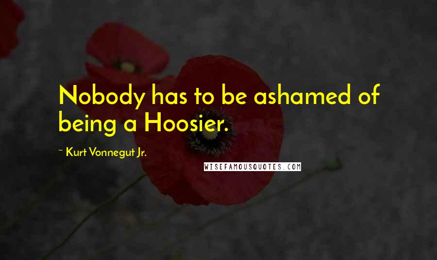 Kurt Vonnegut Jr. Quotes: Nobody has to be ashamed of being a Hoosier.