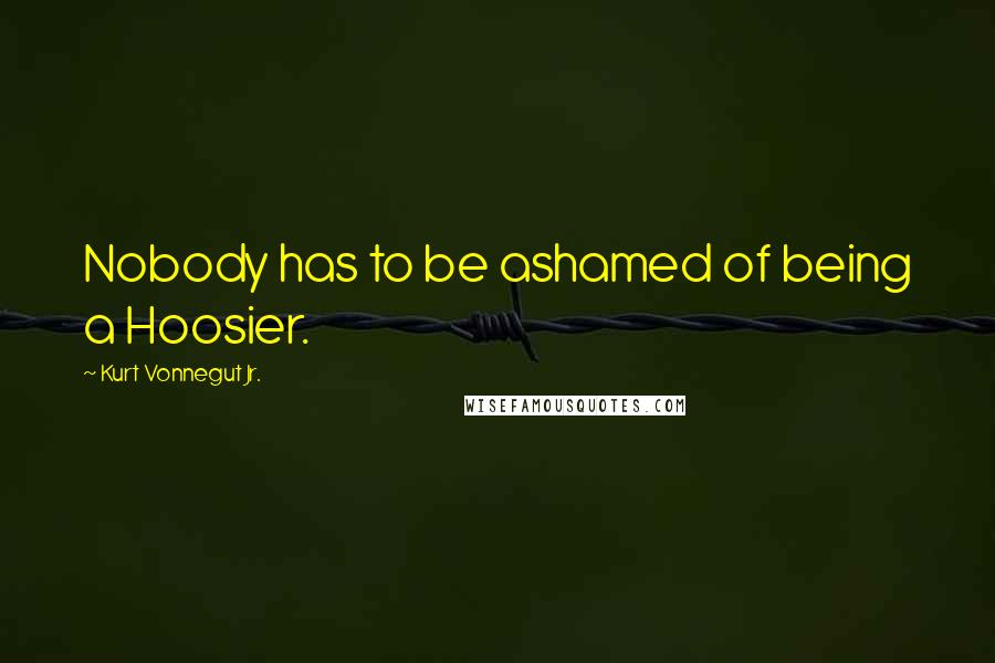 Kurt Vonnegut Jr. Quotes: Nobody has to be ashamed of being a Hoosier.
