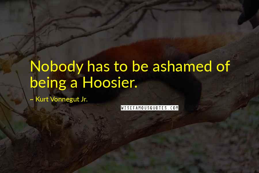 Kurt Vonnegut Jr. Quotes: Nobody has to be ashamed of being a Hoosier.