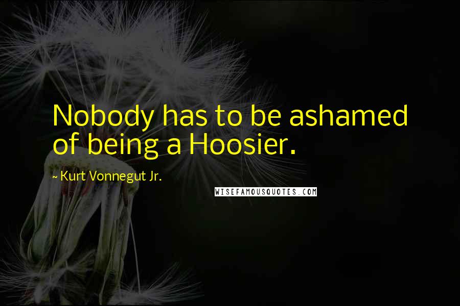 Kurt Vonnegut Jr. Quotes: Nobody has to be ashamed of being a Hoosier.