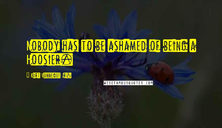 Kurt Vonnegut Jr. Quotes: Nobody has to be ashamed of being a Hoosier.